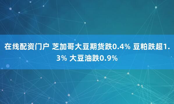 在线配资门户 芝加哥大豆期货跌0.4% 豆粕跌超1.3% 大豆油跌0.9%