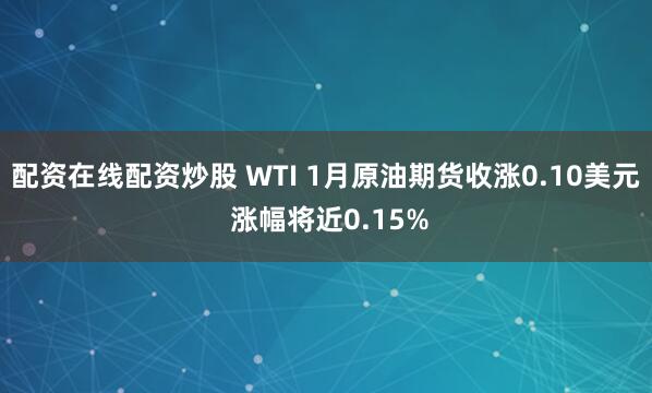 配资在线配资炒股 WTI 1月原油期货收涨0.10美元 涨幅将近0.15%