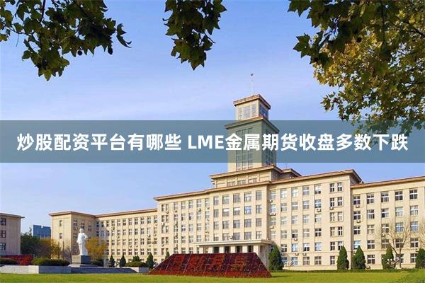 炒股配资平台有哪些 LME金属期货收盘多数下跌