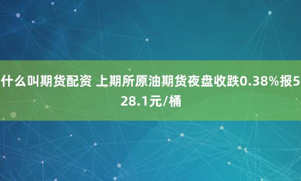 什么叫期货配资 上期所原油期货夜盘收跌0.38%报528.1元/桶