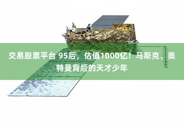 交易股票平台 95后，估值1000亿！马斯克、奥特曼背后的天才少年