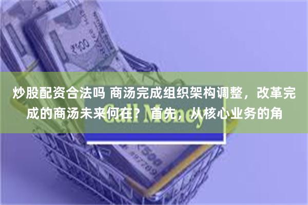 炒股配资合法吗 商汤完成组织架构调整，改革完成的商汤未来何在？ 首先，从核心业务的角