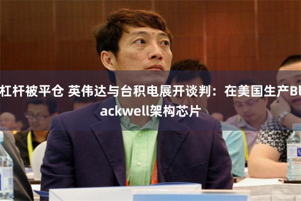 杠杆被平仓 英伟达与台积电展开谈判：在美国生产Blackwell架构芯片