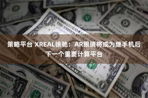 策略平台 XREAL徐驰：AR眼镜将成为继手机后下一个重要计算平台