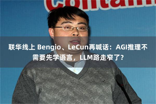 联华线上 Bengio、LeCun再喊话：AGI推理不需要先学语言，LLM路走窄了？