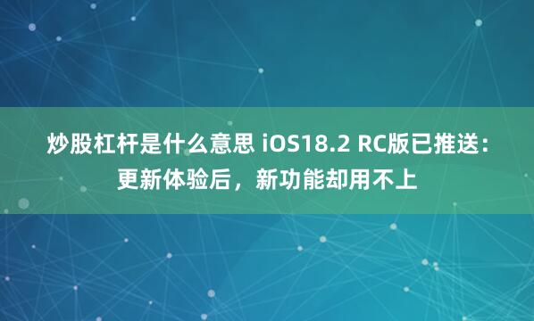 炒股杠杆是什么意思 iOS18.2 RC版已推送：更新体验后，新功能却用不上