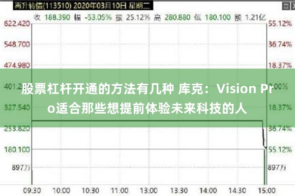 股票杠杆开通的方法有几种 库克：Vision Pro适合那些想提前体验未来科技的人