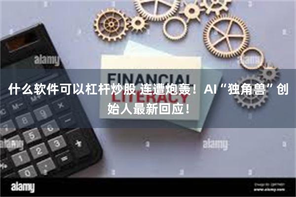 什么软件可以杠杆炒股 连遭炮轰！AI“独角兽”创始人最新回应！