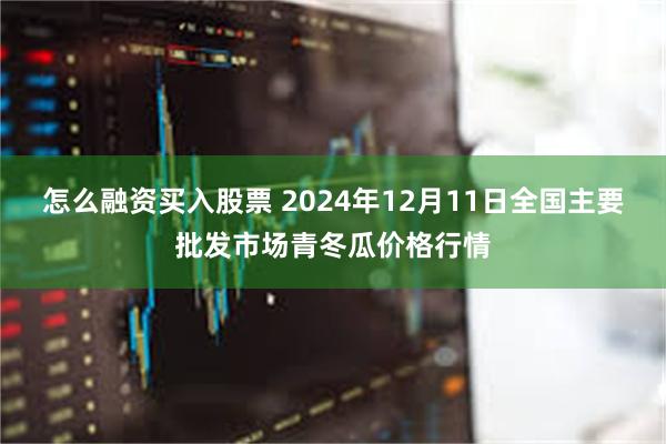 怎么融资买入股票 2024年12月11日全国主要批发市场青冬瓜价格行情