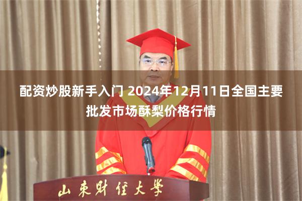 配资炒股新手入门 2024年12月11日全国主要批发市场酥梨价格行情