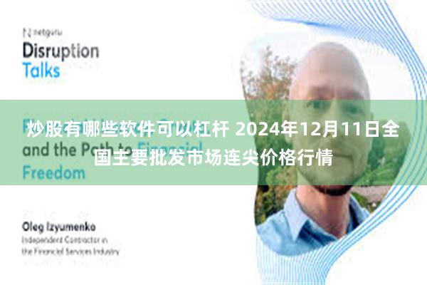 炒股有哪些软件可以杠杆 2024年12月11日全国主要批发市场连尖价格行情