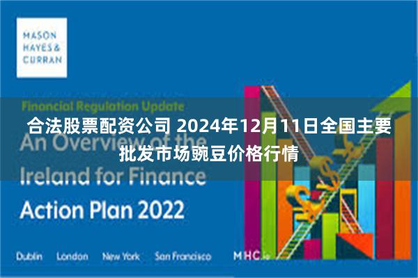 合法股票配资公司 2024年12月11日全国主要批发市场豌豆价格行情