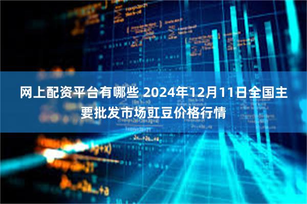 网上配资平台有哪些 2024年12月11日全国主要批发市场豇豆价格行情