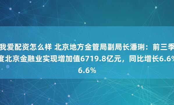 我爱配资怎么样 北京地方金管局副局长潘琍：前三季度北京金融业实现增加值6719.8亿元，同比增长6.6%