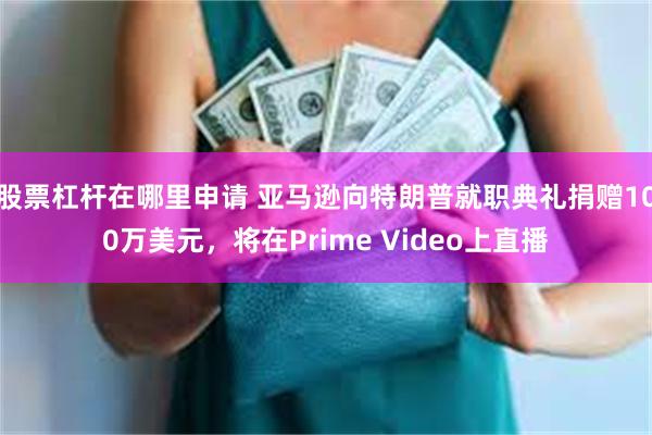 股票杠杆在哪里申请 亚马逊向特朗普就职典礼捐赠100万美元，将在Prime Video上直播