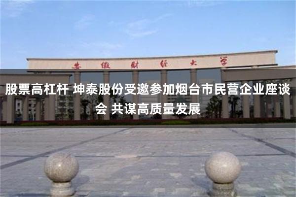 股票高杠杆 坤泰股份受邀参加烟台市民营企业座谈会 共谋高质量发展