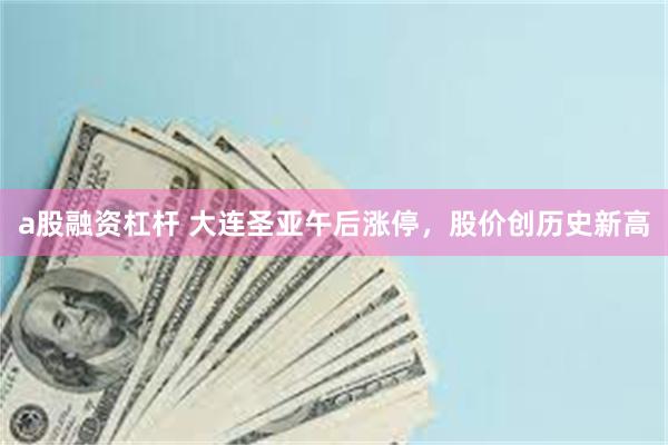 a股融资杠杆 大连圣亚午后涨停，股价创历史新高