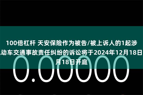 100倍杠杆 天安保险作为被告/被上诉人的1起涉及机动车交通事故责任纠纷的诉讼将于2024年12月18日开庭