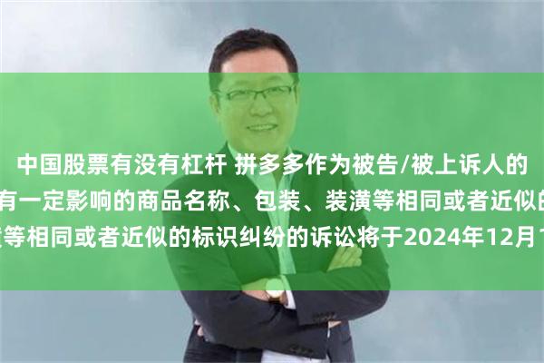 中国股票有没有杠杆 拼多多作为被告/被上诉人的5起涉及擅自使用与他人有一定影响的商品名称、包装、装潢等相同或者近似的标识纠纷的诉讼将于2024年12月18日开庭