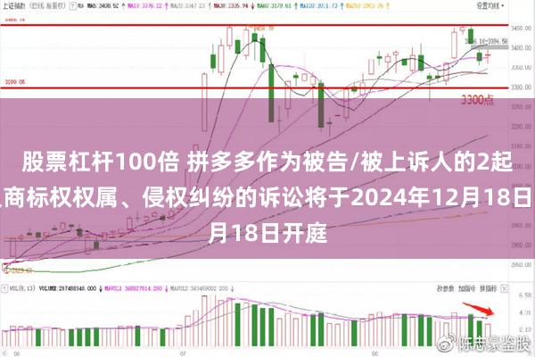 股票杠杆100倍 拼多多作为被告/被上诉人的2起涉及商标权权属、侵权纠纷的诉讼将于2024年12月18日开庭