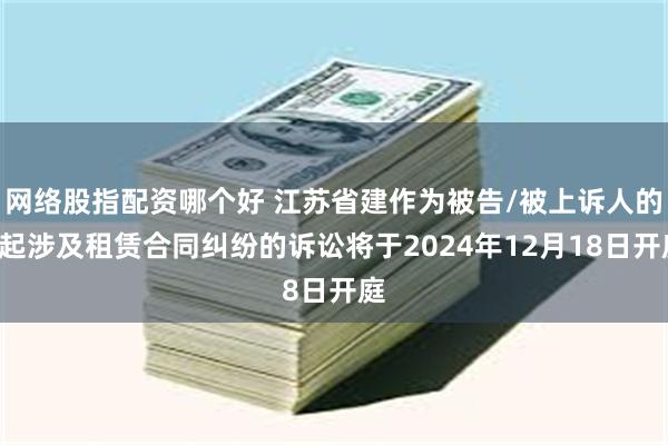 网络股指配资哪个好 江苏省建作为被告/被上诉人的1起涉及租赁合同纠纷的诉讼将于2024年12月18日开庭