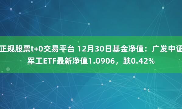 正规股票t+0交易平台 12月30日基金净值：广发中证军工ETF最新净值1.0906，跌0.42%