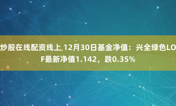 炒股在线配资线上 12月30日基金净值：兴全绿色LOF最新净值1.142，跌0.35%