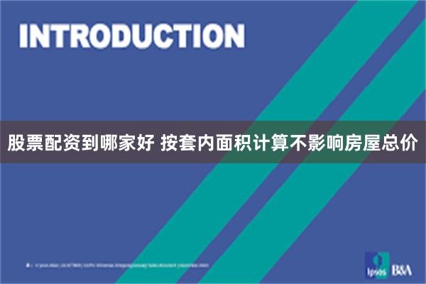 股票配资到哪家好 按套内面积计算不影响房屋总价