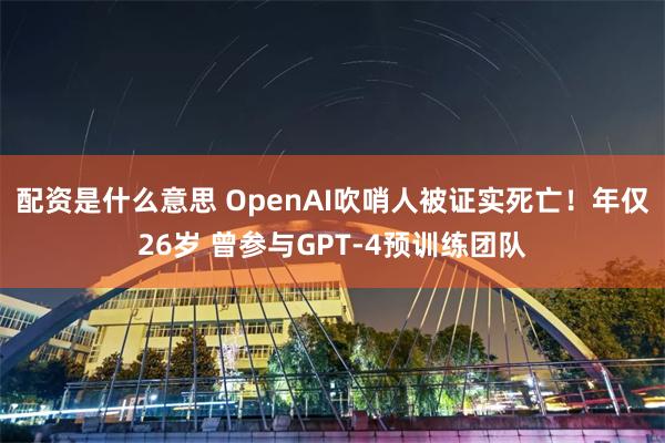 配资是什么意思 OpenAI吹哨人被证实死亡！年仅26岁 曾参与GPT-4预训练团队