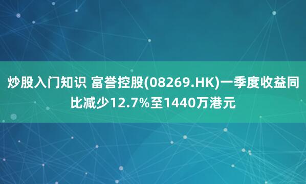 炒股入门知识 富誉控股(08269.HK)一季度收益同比减少12.7%至1440万港元