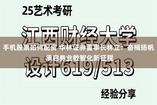 手机股票如何配资 华林证券董事长林立：奋楫扬帆 承启券业数智化新征程