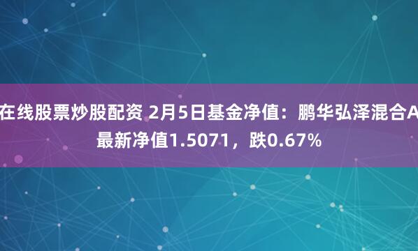 在线股票炒股配资 2月5日基金净值：鹏华弘泽混合A最新净值1.5071，跌0.67%