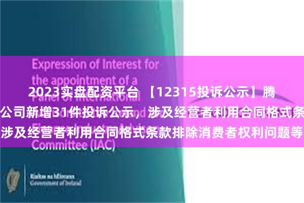 2023实盘配资平台 【12315投诉公示】腾讯音乐娱乐（深圳）有限公司新增31件投诉公示，涉及经营者利用合同格式条款排除消费者权利问题等