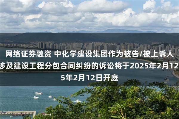 网络证劵融资 中化学建设集团作为被告/被上诉人的1起涉及建设工程分包合同纠纷的诉讼将于2025年2月12日开庭