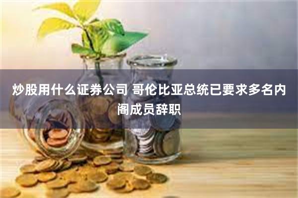 炒股用什么证券公司 哥伦比亚总统已要求多名内阁成员辞职