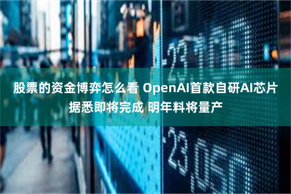 股票的资金博弈怎么看 OpenAI首款自研AI芯片据悉即将完成 明年料将量产