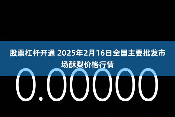 股票杠杆开通 2025年2月16日全国主要批发市场酥梨价格行情