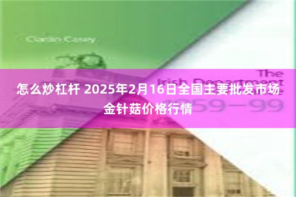 怎么炒杠杆 2025年2月16日全国主要批发市场金针菇价格行情