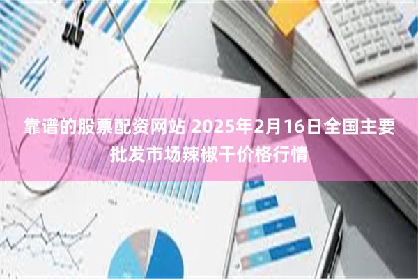 靠谱的股票配资网站 2025年2月16日全国主要批发市场辣椒干价格行情