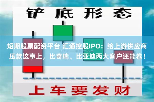 短期股票配资平台 汇通控股IPO：给上游供应商压款这事上，比奇瑞、比亚迪两大客户还能卷！