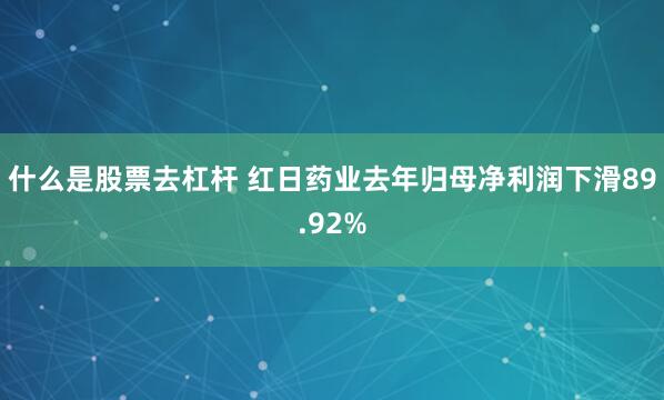 什么是股票去杠杆 红日药业去年归母净利润下滑89.92%