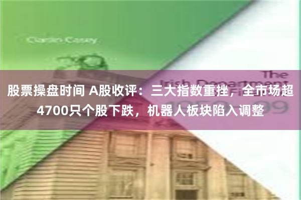 股票操盘时间 A股收评：三大指数重挫，全市场超4700只个股下跌，机器人板块陷入调整