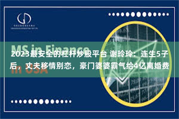 2023最安全的杠杆炒股平台 谢玲玲：连生5子后，丈夫移情别恋，豪门婆婆霸气给4亿离婚费