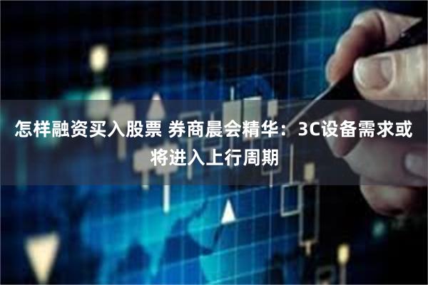 怎样融资买入股票 券商晨会精华：3C设备需求或将进入上行周期