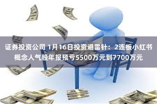 证券投资公司 1月16日投资避雷针：2连板小红书概念人气股年报预亏5500万元到7700万元