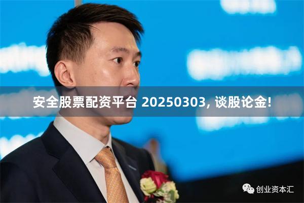 安全股票配资平台 20250303, 谈股论金!