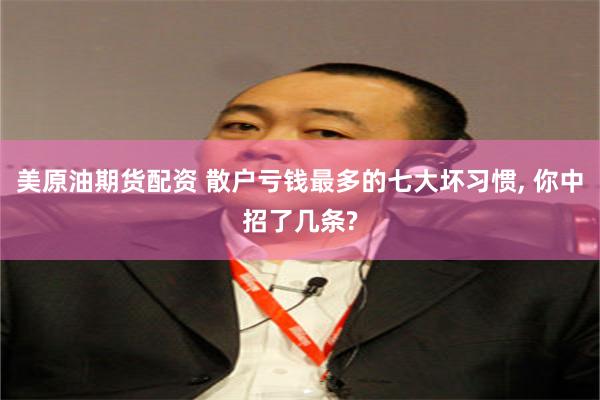 美原油期货配资 散户亏钱最多的七大坏习惯, 你中招了几条?