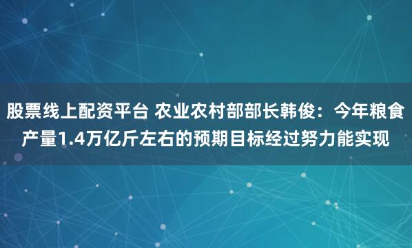 股票线上配资平台 农业农村部部长韩俊：今年粮食产量1.4万亿斤左右的预期目标经过努力能实现