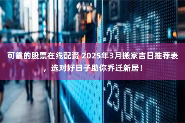 可靠的股票在线配资 2025年3月搬家吉日推荐表，选对好日子助你乔迁新居！