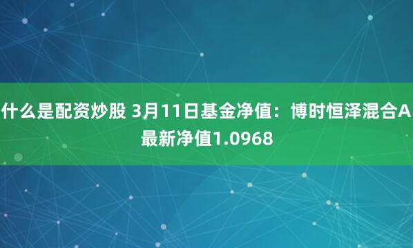 什么是配资炒股 3月11日基金净值：博时恒泽混合A最新净值1.0968